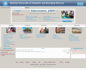 nu.edu.pk: .:: FAST-NU - Welcome to NUCES ::.
Foundation for Advancement of Science and Technology (FAST) is the sponsoring body of the University. It was established in 1980, and is registered with the Government of Pakistan as a charitable institution. In 1985, it selected higher education as a vehicle to pursue its objective of producing scientists and technologists of the highest caliber. It started by offering the country's first undergraduate program in Computer Science. Today, it stands recognized as the leader and trendsetter in this field in Pakistan and abroad. The National University of Computer & Emerging Sciences holds the honor of being Pakistan's first multi-campus (Karachi, Lahore, Islamabad and Peshawar) university chartered by the Federal Government in the private sector. These were established by FAST- the sponsoring body of the University, through the selfless, ceaseless and imaginative efforts of its Board of Governors.