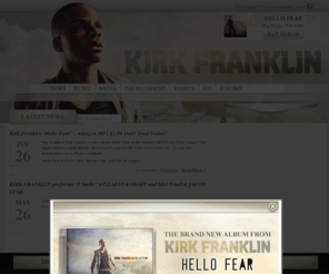 kirkfranklin.com: Kirk Franklin | The Official Kirk Franklin Website | The Official Kirk Franklin Site
Official Kirk Franklin website featuring Kirk Franklin news, music, videos, photos,
songs, tour dates and more.