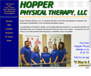 hopperpt.com: Hopper Physcial Therapy
Hopper Physical Therapy, LLC is a physical therapist owned clinic specializing in orthopedic rehabilitation of the extremities and spinal column. Our philosophy is founded on quality care through individual attention to the patients and their needs.