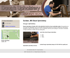 dougsupholstery.net: Boat Upholstery Golden, MO - Doug's Upholstery
Doug's Upholstery provides home upholstery services to Golden, MO. Call 417-671-1880 for inquiries.