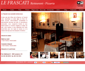 lefrascati.ch: Le Frascati - Restaurant Pizzeria au centre de Lausanne
A deux pas de la Place de la Riponne, le Frascati vous reçoit dans 
un cadre digne du 7ème Art. Notre accueil, notre ambiance sympathique et décontractée ainsi que
nos mets, en permanence renouvelés, vous coupent du monde en vous faisant passer un moment magique et unique. 
De plus, nous mettons à votre disposition tout notre savoir-faire pour vos repas au bureau ou à la maison 
ainsi que pour les banquets à l’extérieur. WiFi Free Zone.