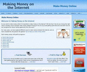 onlinemoneymaking.net: Making money online - Avoiding spam and scams in Paid to Programs 
Make Money Online - Online Money Making shows you how to make money online, avoiding money spam scams. Includes info on paid to programs (paid surveys, paid emails, paid to signup, paid to surf, paid to promote), paid survey, affiliate marketing, e-money, spam, scams, free software, forums, services and more