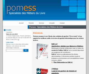 pomess.com: Pomess : Spécialistes des Métiers du Livre
La société Pomess située en Normandie propose des logiciels pour les métiers du livre, tels que I Préface logiciel de gestion de librairie ou Edit Liv', logiciel pour les Maisons d'Editions.