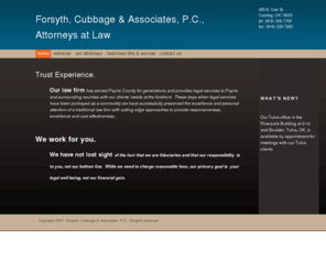 fca-law.com: Forsyth, Cubbage & Associates, P.C. - Home
Trust Experience.  Our law firm has served Payne County for generations and provides legal services to Payne and surrounding counties with our clients' needs at the forefront.  These days when legal services have been portrayed as a commodity we have succe