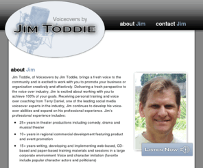 jimsvoiceovers.com: Voiceovers by Jim Toddie | about Jim | | jimsvoiceovers.com
Jim Toddie provides a new perspective to the voiceover industry and is excited to promote your business, organization or event.