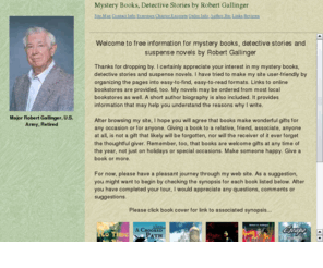 bookworldinfo.com: Mystery Books, Detective Stories by Robert Gallinger
Mystery books, detective stories plus suspense novels and crime stories from the author Robert Gallinger. Free synopses of suspense and mystery books. Thriller books and mystery thrillers excerpts. Order mystery and suspense books online.