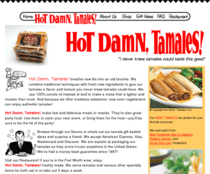 hotdamntamales.com: Hot Damn, Tamales! A Specialty Gourmet Tamale Company
Hot Damn, Tamales! makes hand-rolled gourmet tamales in Fort Worth, Texas, for shipment nationwide.