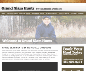 grandslamhunts.com: Grand Slam Hunts | Full Service Hunts Consulting Firm
Grand Slam Hunts and Tim Herald Outdoors is a full service hunt consulting firm specializing in Grand Slam and Royal Slam turkey hunts.