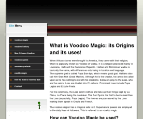 voodoomagic.org: voodoo magic - voodoo magic
What is Voodoo Magic: its Origins and its uses! When African slaves were brought to America, they came with their religion, which is popularly known as Voodoo or Vodou. It is a religion practiced mainly in Louisiana, Haiti and the Dominican Republic. Haitian and Dominican Vodou is basically the same, with differences only being in location and language. 