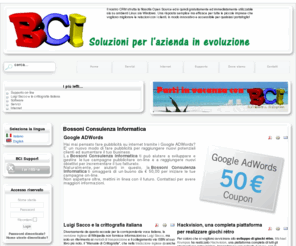 bossoni.it: BCI Software & Solutions
Dal 1997 ci occupiamo di Consulenza Informatica, soluzioni aziendali, corsi di informatica di base e avanzata, sviluppo programmi, soluzioni internet/intranet, assistenza tecnica e Know-How di alto profilo di paripasso con il crescente lo sviluppo tecnologico. Operiamo su tutto il territorio nazionale e principalmente nelle città di: orzinuovi, borgo san giacomo, san paolo, verolanuova, verolavecchia, pontevico, manerbio, cadignano, dello, barbariga, lograto, bagnolo mella, poncarale, bordolano, cremona, crema, cazzago san martino, rovato, ospitaletto, calino, chiari, castrezzato, travagliato, passirano, gardone, lumezzane, desenzano, lonato, montichiari, milano, bergamo, piacenza, verona, roma, cattolica, rimini