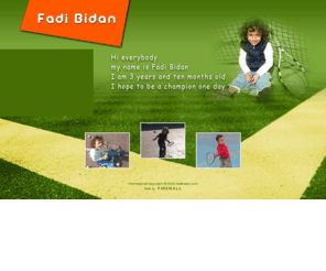 fadibidan.com: Fadi Bidan :: The Youngest Tennis Player :: My Homepage
My name is Fadi Bidan, I am the youngest Tennis Player, I am 3 years and 10 months old, my dream is to become a champion one day. This is my official website, feel free to check me out