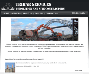 tribarservices.com: Tribar Services
TRIBAR Services, Inc. is staffed with experienced and highly qualified workers. A family owned and operated business, we specialize in all aspects of demoliton and site construction.TRIBAR has completed many projects that require a wide range of skill and knowledge.