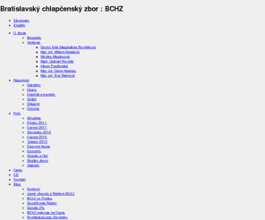 bchz.org: Bratislavský chlapčenský zbor : BCHZ
Bratislavský chlapčenský zbor pôsobí na slovenskej umeleckej scéne od r.1982. Jeho zakladateľkou je ArtD. Magdaléna Rovňáková. Vznikol pri Slovenskej filharmónii a pod názvom Chlapčenský filharmonický zbor s obsadením soprány a alty interpretoval detské  party v oratóriách a kantátach. Postupne si budoval vlastný repertoár. V r.1988 sa osamostatnil a do jeho radov sa vrátili  chlapci po mutácii. Repertoárový záber sa rozšíril o diela pre soprán, atl, tenor a bas. Dnes je teleso súčasťou Súkromnej umeleckej školy, kde študuje priemerne 80 chlapcov vo veku 7 - 28 rokov. Koncertná zložka má 45 členov. Roky spolupráce so symfonickými orchestrami (Slovenská filharmónia, Symfonický orchester Slovenského rozhlasu, Viedenskí symfonici, Vienna Radio Symphony Orchestra...) obohatili repertoár telesa o desiatky oratórií, kantát a symfónií (J. S. Bach, L. Bernstein, B. Britten, A.Honegger, G. Mahler, C. Orff, C. Penderecký, M. Ravel, I. Stravinský, E. Suchoň...) pod taktovkami popredných svetových dirigentov (O. Lenárd, L. Pešek, B. de Billy, A. Parrot, F. Luisi, R. Muti...)