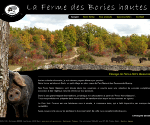 porc-noir-gascon.com: La Ferme des Bories hautes - Elevage de Porcs noirs gascons - Bach, lot, 46, le Quercy
La Ferme des Bories Hautes est spécialisée dans l'élevage de porcs noirs gascons. Elle propose un service de vente directe à la ferme. Tous les produits sont préparés à partir de 