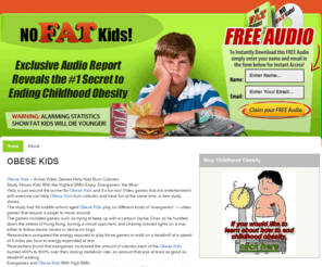 nofatkids.com: FREE AUDIO Reveals How to End Childhood Obesity
Learn How to Help Obese Kids Fight to End Childhood Obesity by listening to a FREE audio!  Learn about Healthy Eating and Weight Loss for Kids!  Learn How to Prevent Childhood Obesity!  And much more…