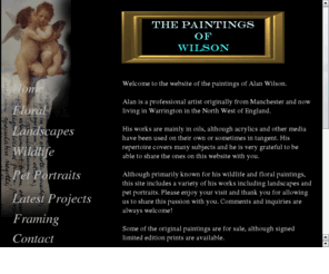 wilsonpaintings.co.uk: Wilson Paintings
Artist in oils of landscapes, floral paintings, animals and pets, wildlife paintings.  Paintings are for sale.  Commissions for art work taken.