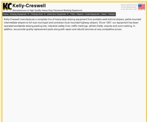 kelly-creswell.com: Kelly-Creswell Company
Kelly-Creswell manufactures of a complete line of heavy-duty line striping equipment.  Since 1937 our equipment has been operated worldwide striping parking lots, highways, athletic fields and airports.