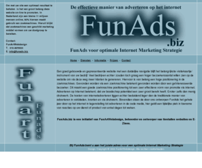 funads.biz: FunAds, adverteren op het internet, website promotie en zoekmachine 
optimalisatie.
Adverteren op het internet, een strakke website promotie en een goede zoekmachine optimalisatie kunnen wij voor u verzorgen. Uw website bovenin de resultaten van de belangrijkste zoekmachines. Een goede positionering in de zoekmachine levert meer verkeer  op naar uw website.