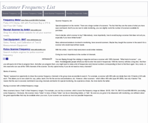 scannerfrequencylist.net: Scanner Frequency List
Scanner frequency listSpecial equipment on the market. There are a large number of scanners. The fact that they are the same of what you have seen and heard. And if you are new to radio monitoring, you can slightly numb the number of scanners available for purchase. How to decide, which scanner to buy? Alternatively, more importantly, how to avoid buying a scanner that does not suit you, especially if you have limited funds?Many advanced amateurs involved in monitoring, have several scanners. Maybe they bought the scanner in the search for a scanner who would meet all their needs.With this article, I want to help newcomers avoid similar mistakes.Giving too much importance to the number of channels.You are flipping through the catalog or magazine and see a scanner with 1000 channels. 