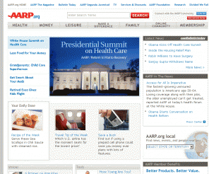 aarp.org: AARP: Health, Travel, Baby Boomers, Elections, Financial Planning, Family, Games, Volunteer, Retirement, Discounts, Seniors
AARP is a membership organization leading positive social change and delivering value to people age 50 and over through information, advocacy and service. Resources on retirement, social security, medicare and aging; discounts on drugs, travel, insurance, financial services, and a wide range of unique senior benefits, special products, games, retirement calculator and services for seniors.