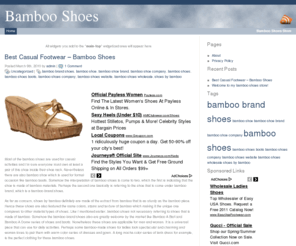 bambooshoes.net: Bamboo Shoes
Looking for a pair of beautiful and soothing bamboo shoes? Then please discover to this site. Searching for a pair of glamor bamboo brand shoes? Then welcome to this site. As for your kind information, this site will disposed all you want to know on bamboo shoes! The site is explaining the difference between bamboo shoes and shoes offered by bamboo brand. Thus the site also is indicating the major usages of bamboo shoe to man and woman. Furthermore the site is recommending many types of gorgeous and remarkable bamboo shoes which are great in looking and best for use. As such, if you still can’t think of a shoe that can stun your summer; then you are most welcome to discover to this site.