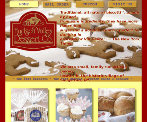 hudsonvalleydessertcompany.com: :: Hudson Valley Dessert Company:: HOME::
Visit our small, artisan bakery located on the west shore of the Hudson River at 264 Main Street in Saugerties NY.  Enjoy sample fresh out of the oven, seven days a week.  Hours 8 AM until 6 PM. Or place an order by calling 800.483.2669.