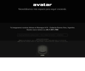 avatarla.com: AVATAR | Full Service Interactive Agency | Home
Avatar, es una organización de servicios profesionales líder en Latinoamérica, orientada a brindar soluciones de marketing interactivo, e-business y nuevas tecnologías. Website Development, Website Design,web marketing, web development, Usabilidad, SEO, SEM, online marketing services, Servicios de Marketing online, multimedia, multichannel, Internet Services, internet marketing, Internet Branding, Internet Agency, Internet Advertising Services, interactive marketing agency, Interactive Marketing, interactive design agency, Extranet, Emerging Technologies, e-marketing, emarketing, emailing, email marketing, elearning, e-CRM, e-commerce solutions, ecommerce provider, e-commerce, ecommerce, ebusiness consultant, database management, creatividad y tecnología para Internet, creatividad, consultoria, brand development, software development, desarrollo e integración de soluciones web.