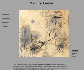 sandralerner.com: Sandra Lerner Paintings
Sandra Lerner, a New York City fine arts artist, creates paintings influenced by Asian art, landscapes, mystical pictures, spriritual philosophy and physics.