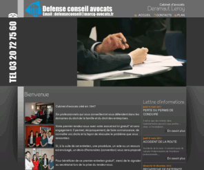 defense-conseil-avocats.com: Cabinet d'avocats DERAMAUT LEROY : Defense, conseils, sur les ville de  marcq-en-bareuil, lille, bailleul, douai, arras, st omer,  hazebrouck, dunkerque, quesnoy sur deule
Cabinet d'avocats créé en 1947,Cinq professionnels qui vous conseillent et vous défendent dans les domaines du droit de la famille et du droit des entreprises.Votre premier rendez-vous avec votre avocat est ici gratuit et sans engagement. Il permet, réciproquement, de faire connaissance, de connaître vos droits et la façon de résoudre le problème que vous rencontrez.Si, à la suite de cet entretien, une procédure, un acte ou un recours est envisagé, un devis d'honoraires (convention) vous sera proposé.accident du travail,  indemnisation,  défense,  avocat 59, accident de la route, défense avocat 59 - avocat accident de la route 59 lille bailleul, mons en baroeul, marcq en baroeul, saint-omer hazebrouck, armentières
avocat erreur médicale décès 59 lille bailleul, mons en baroeul, marcq en baroeul, saint omer hazebrouck, armentières  avocat perte de permis de conduire 59 lille bailleul, mons en baroeul, marcq en baroeul, saint omer hazebrouck, armentières,rachat de points, garde d'enfants alternée partagée 