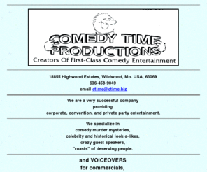 ctime.biz: COMEDY TIME PRODUCTIONS!
We have comedy murder mystery dinner theaters, interactive corporate/convention entertainment, crazy speakers, roasts, celebrity look-a-likes. We can travel anywhere.