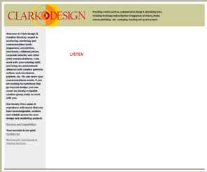 jeffclark.com: Clark Design and Creative Services
Clark Design & Creative Services is expert in producing marketing and communication tools: magazines, newsletters, brochures, collateral pieces, corporate identity and other print communications. I can work with your existing staff; and bring my professional alliances with creative partners: writers, web developers, printers, etc. We can serve your communications needs. If you are looking for solutions that go beyond design, you can count on having a capable creative group ready to work with you. Located in Aurora, Ohio we can fill your needs wherever you are.Our years of experience will ensure that you have knowledgeable, creative and reliable source for your design and marketing projects 