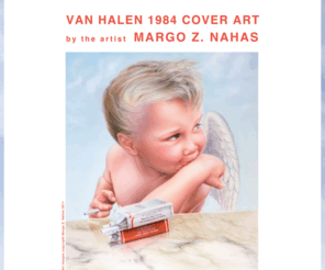 vanhalen1984coverart.com: Van Halen 1984 Cover Art | Margo Z. Nahas
Margo Nahas started illustrating album covers early in her career. She did her first cover, Seals and Crofts’ “Unborn Child,” while still attending The Art Center College of Design, in Los Angeles, California. Later, while collaborating with her husband, Jay Vigon, they designed and illustrated over 90 album covers and several hundred logos, including: Van Halen “1984,” Stevie Wonder “Secret Life of Plants,” Toto “The 7th One,” Fleetwood Mac “Tusk,” Doobie Bros. “Farewell Tour,” Quiet Riot “Mental Health” and “Condition Critical,” Rod Stewart “Absolutely Live,” and Bon Jovi “7000˚ Farenheit.”