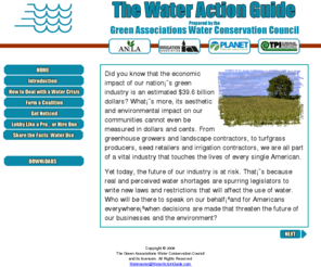 wateractionguide.com: The Water Action Guide
The Water Action Guide - Prepared by the Green Associations Water Conservation Council - A key goal of the coalition is to help industry professionals like you to form coalitions in your own communities. We are prepared to provide you with the grassroots guidance and information you need to effectively influence decisions or restrictions that will affect water use in your community-and your business. 