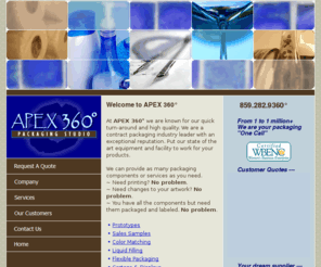 apex360contractpackaging.com: APEX 360° ~ Contract Packaging Kentucky (KY) ~ Product Liquid Filling,  Labeling, Cartons
APEX 360°, Contract Packaging of Kentucky. Quick turn-around and high quality. Contract packaging industry leader; product liquid filling, prototypes,color matching, flexible packaging, cartons, displays, labels, heat shrink labeling, pressure sensitive labeling, and kit collating.