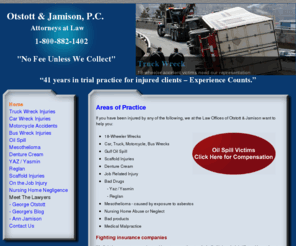 otstottandjamison.com: Dallas Attorneys George Otstott and Ann Jamison, personal injury, class action
Personal injury attorney located in Dallas, Terrell, and Jefferson, Texas. Representing victims of 18-wheeler accidents, car wrecks, motorcycle accidents, mesothelioma, Yasmin, Reglan, zinc poisoning.