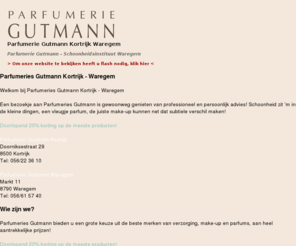 parfumerie-gutmann.be: Parfumerie Gutmann - Kortrijk - Waregem
Parfumerie Gutmann, te Kortrijk en Waregem, biedt u een grote keuze uit de beste merken van verzorging, make-up en parfums aan heel aantrekkelijke prijzen. Ontdek snel onze website.