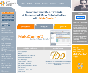 dag.com: Data Advantage Group
MetaCenter is a meta data analytics platform and corporate information repository that enables business and technical users to easily research, locate and manage enterprise information assets.  MetaCenter is CWM compliant and integrates with applications such as ETL, database, data modeling, business intelligence and more.  MetaCenter includes impact analysis, data lineage, robust advanced searching, customization through a web-based portal, meta data extensions, scalability, internationalization, import, export, reporting, auditing, security, users and groups, privileges and more!