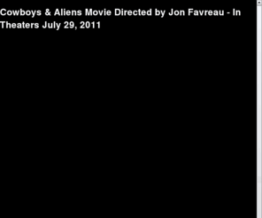 cowboysandaliensmovie.com: Cowboys & Aliens Movie Directed by Jon Favreau - In Theaters July 29, 2011
Follow, interact and join the conversation with Director Jon Favreau as he posts updates from the set of his latest film, Cowboys & Aliens Starring Daniel Craig and Harrison Ford, In Theaters July 29, 2011.  Watch trailers, view pictures on the official site. 