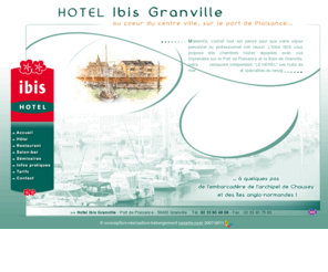 ibis-granville.com: Bienvenue à l'hôtel Ibis de Granville
Hébergement et accueil d'exception à l'hôtel Ibis
 à granville. Situé sur le port de plaisance, cet hôtel récent dispose de 59
 chambres tout confort, d'un restaurant indépendant spécialisé dans les produits
 de la mer et d'un bar. Vous apprécierez aussi sa situation géographique : entre les plages du débarquement et le Mont Saint Michel...