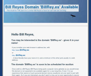 billrey.es: Bill Reyes Domain 'BillRey.es' Available
Bill Reyes personal domain 'BillRey.es' is expected to be auctioned. Do you know a Bill Reyes who may be interested? Register interest here.