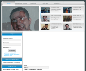 joserivera.org: JOSE RIVERA -  Conferencista y Motivador
JOSE RIVERA -  Conferencista, Presentador y Motivador - Encuentra en este sitio: Frases Motivacionales, Poemas, Reflexiones de Superacion, tips y consejos de como tener éxito en la vida personal o empresarial