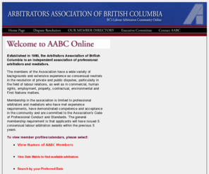 labour-arbitrators.bc.ca: AABC - Arbitrators Association of British Columbia
Established in 1980, the Arbitrators Association of British Columbia is an independent association of professional arbitrators and mediators. Membership in the association is limited to professional arbitrators and mediators who have met experience requirements, have demonstrated competence and acceptance in the community and are committed to the Association's Code of Professional Conduct and Standards.