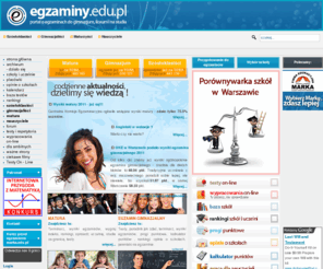 egzaminy.edu.pl: Portal Edukacyjny egzaminy.edu.pl
Portal edukacyjny pomaga lepiej zdać maturę, egzamin gimnazjalny, sprawdzian szóstoklasisty. Pozwala ściągnąć i przećwiczyć testy egzaminacyjne i maturalne, zawiera adresy, opinie, rankingi szkół i uczelni, forum i blogi uczniowskie, uczy pisania wypracowań szkolnych.