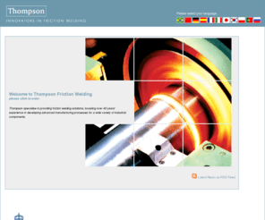 thompson-friction-welding.co.uk: Thompson Friction Welding - Innovators in Friction Welding | Friction Welding Machines | Inertia Welding | Linear Friction Welding
Thompson is the award-winning, long-established British manufacturer of rotary and linear friction welding machines which are used by component makers around the world. Applications include truck axles, banjo axles, hydraulic piston rods for construction machines and api drill pipe for oil exploration.