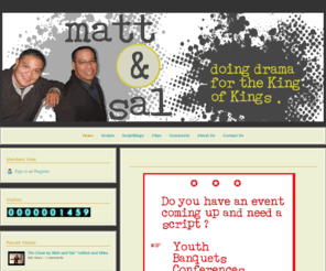 mattandsal.com: skits by Matt & Sal -
New scripts are available!!!! If you are in need of some awesome material...with a message... for your next church event, check out the website. Matt & Sal are working hard at bringing the BEST to the skitworld. 