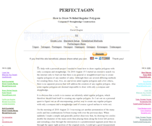 xactagon.com: Perfectagon ©David Biagini : Perfectagon.com
Perfectagon, literally the best method for creating regular polygons of any number of sides. Developed by David Biagini. I'm Innovative. Imovative.com. Perfectagon.com

PERFECTAGØN


How to Draw N-Sided Regular Polygons
Compass Ø Straightedge Construction

A More Straightforward Technique
by
David Biagini

Divide Line . Standard Setup . Established Standards
Perfectagon Base
Trigon . Tetragon . Pentagon . Hexagon . Heptagon . Octagon . Enneagon . Tridecagon

To help with a personal project I needed to learn how to draw regular polygons with only a compass and straightedge. On 2010 August 15 I started an extensive search via the internet only to find out that there is no general or straightforward way to create regular polygons of any number of sides. Although there are several differing methods for creating three, four, five, six and seven sided regular polygons and a few others, there is no apparent process that will address the creation of any regular polygon. Also some regular polygons are deemed impossible to draw with only a compass and straightedge. 

It is obvious that a circle is in essence an infinitely sided regular polygon, which therefore should lend itself to creating any regular polygon. So I set out on a personal quest to figure out an all-encompassing, perfect way to create any regular polygon with only a compass and a straightedge (and of course a good surface to write on). 

On the morning of 2010 August 21 I was trying yet another permutation of the many circle and line combinations I'd been toying with over the previous days. When suddenly I made a simple and generally perfect discovery that, by drawing two circles double the diameter of the main circle then placing them along the lower left portion and extending a line through the intersection to a predetermined segment point then on through the upper right portion of the original circle, I could get a good measurement for the side of the target polygon. And with every regular polygon I've tried this method I've been able to get a fairly precise polygon. My goal was reached for I have found an all-encompassing, perfect technique that can, in fact, be used for every single regular polygon. Therefore I came up with the perfect name for this technique-Perfectagøn. Although Perfectagøn won't replace CAD, it is perfect for creating fairly precise regular polygons when physically drawing with only a compass and straightedge.

PØ

An important aspect of Perfectagøn is to use the compass and straightedge to equally divide a line into the number of segments equaling the number of sides that you wish your regular polygon to be. For instance divide a line into five equal segments for creating a pentagon. Dividing a line into equal segments can be a rather tedious step but it is an essential aspect of Perfectagøn. An alternative to creating a segmented line is to use graph paper as a way to test the effectiveness of Perfectagøn. However the specific goal is to be able to create any regular polygon with only a compass and straightedge, therefore being able to divide a line into equal segments is an imperative step using Perfectagøn. The following pages present some compass and straightedge standards that are required for using Perfectagøn effectively, then the subsequent and necessary steps for utilizing Perfectagøn to draw regular polygons with 3, 4, 5, 6, 7, 8, 9, and 13 sides and ultimately any regular polygon.

Copyright David Biagini, All Rights Reserved
All Rights Reserved © David Biagini
Perfectagon : Perfectagøn : PØ : Perfectagon.com 
Exactagon : eXactagØn : XØ : Exactagon.com
I'm Innovative : Imovative : Imovative.com
VOID : VOID.com