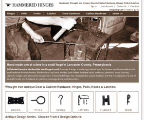 hammeredhinges.com: Handmade Antique Door Hardware, Wrought Iron Cabinet Hardware, Hinges, Thumb Latches, Pulls & Hooks - Handcrafted Wrought Iron Hardware - Hammeredhinges.com
Handmade Antique Hinges, Cabinet Hardware, Door Hardware, Handcrafted Antique Pulls, Handcrafted Antique Latches, Handcrafted Antique Hardware, Handforged Antique Hinges, Handforged Antique Pulls, Handforged Antique Latches, Handforged Antique Hardware, amish, dutch, lancaster, pennsylvania, forged, anvil