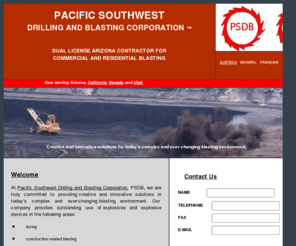 pblast.com: ARIZONA LICENSED BLASTING CONTRACTOR - Arizona Licensed Contractor, California Blasting Contractor, Nevada Blasting Contractor, Utah Blasting Contractor, Pacific Southwest Drilling, & Blasting Corporation
Pacific Southwest Drilling and Blasting Corporation provides blasting, demolition, disaster relief, drilling, earth movements, excavation, & tunneling.