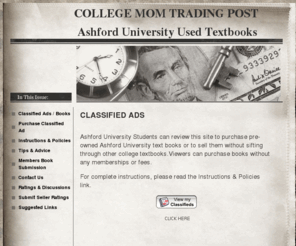 collegemomtradingpost.com: CLASSIFIED ADS / BOOKS SALE - COLLEGE MOM TRADING POST 
 Ashford University Used Textbooks
Ashford University Students can review this site to search for used Ashford text books without sifting through other college books.