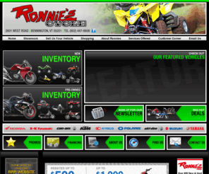 ronniesbennington.com: Ronnie's Cycle Bennington, Vermont, Honda, Kawaski, Yamaha,KTM, Skidoo, Polaris, ATV, motorcycle, snowmobile, dealer, used, parts, service, financing
Ronnie's Cycle, Bennington, VT, dealer, used, ATV, motorcycle, scooter, snowmobile, Can-Am, Honda, Kawasaki, KTM, Polaris, Ski-Doo,Suzuki,Yamaha,Kymco,Used Harley-Davidsons, parts, service, financing